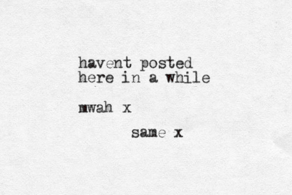 havent posted here in a while mwah x same x