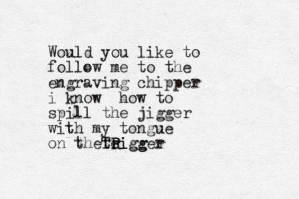 Would you like to follow me to the engraving chipper i know how to spill the jigger with my tongue on theteigger r R Rigg T