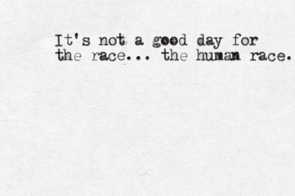It's not a good day for the race... the human race. 