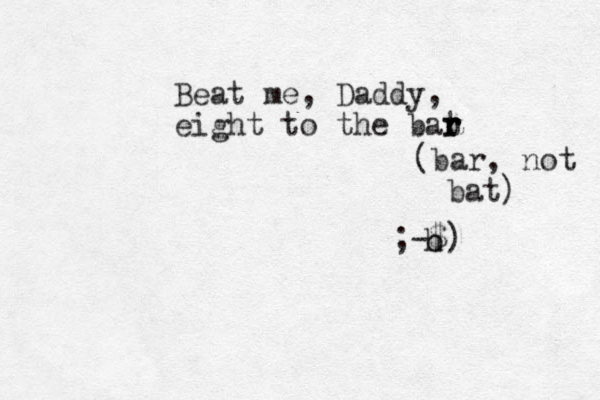 Beat me, Daddy, eight to the bat r r r (bar, not bat) ;-$) h o