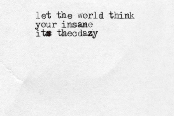 let the world think your insane its thecdazy 