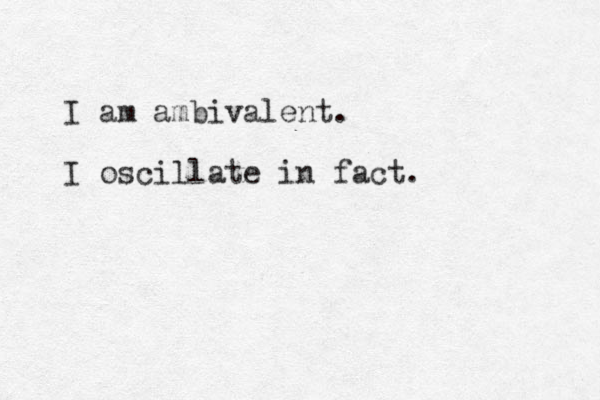 I am ambivalent. I oscillate in fact. 