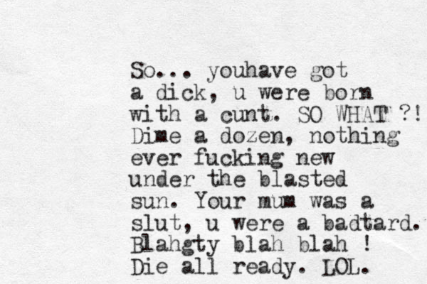So... youhave got a dick, u were born with a cunt. SO WHAT ?! Dime a dozen, nothing ever fucking new under the blasted sun. Your mum was a slut, u were a badtard... Blahgty blah blah ! Die all ready. LOL. 