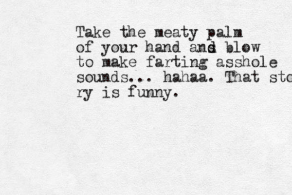 Take the meaty palm of your hand ans d d blow to make farting asshole sounds... hahaa. That story ry is funny.