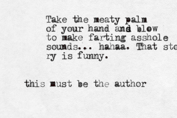 Take the meaty palm of your hand ans d d blow to make farting asshole sounds... hahaa. That story ry is funny. this must be the author 