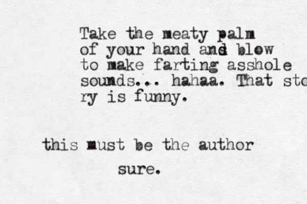 Take the meaty palm of your hand ans d d blow to make farting asshole sounds... hahaa. That story ry is funny. this must be the author sure.