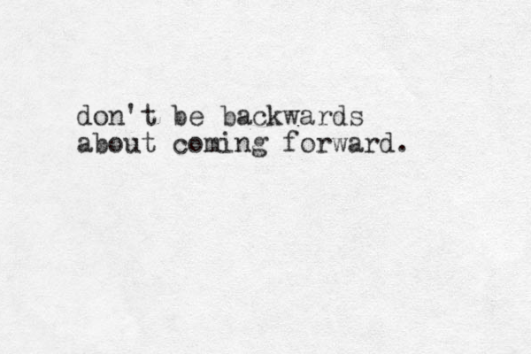 don't be backwards about coming forward.