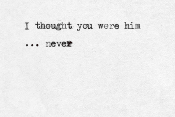 I thought you were him ... never 