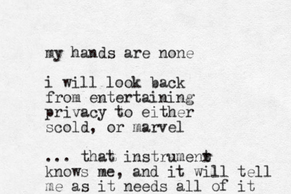 my hands are no ne i will look back from entertaining privacy to either scold, or marvel ... that instrumenr t knows me , and it will tell me as it needs all of it 