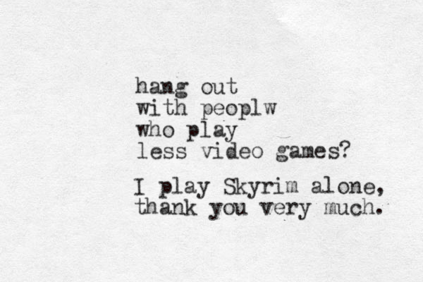 hang out with peoplw who play less video games? I play Skyrim alone, thank you very much. 