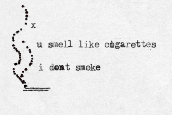 u smell like cogarettes i i dont smoke ----- ----- ............... ............. ..........................x 