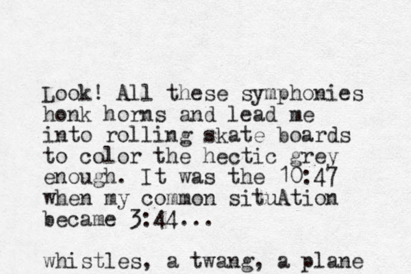 Look! All these symphonies honk horns and lead me into rolling skate boards to color the hectic grey enough. It was the 10:47 when my common situAtion became 3:44... whistles, a twang, a plane 