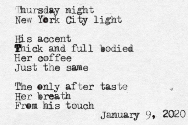Thursday night New York City light His accent F T Thick and full bodied Her coffee Just the same The only after taste Her breath From his touch January 9, 2020 