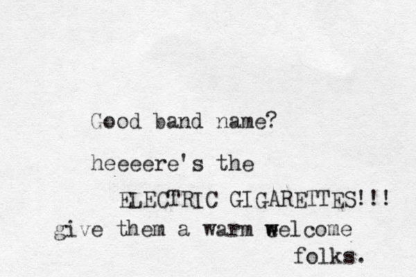 Good band name? heeeere's the ELECTRIC GIGARETTES!!! give them a warm eelcome w w folks. 