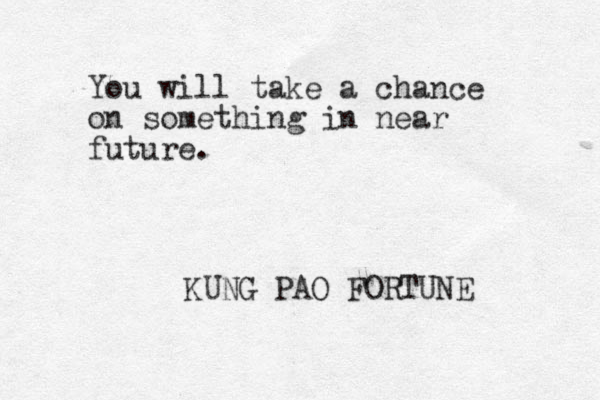 You will take a chance on something in near future. KUNG PAO FORTUNE 