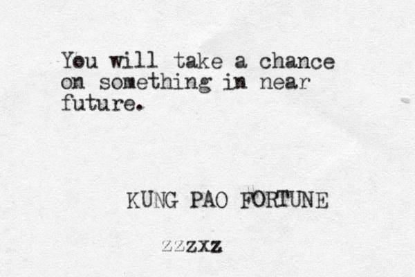 You will take a chance on something in near future. KUNG PAO FORTUNE zzzxx z