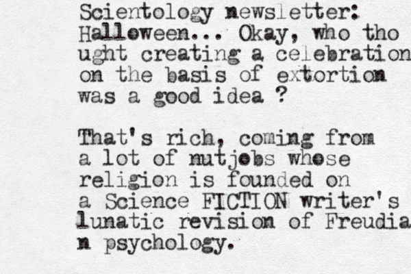 Scientology newsletter: Halloween... Okay, who tho ught creating a celebration on the basis of extortion was a good idea ? That's rich, coming from a lot of nutjobs whose religion is founded on a Science FICTION writer's lunatic revision of Freudian n psychology. 