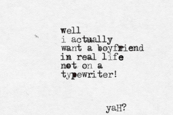 y aH? well i actually want a boyfriend in real life e e not on a typewriter!