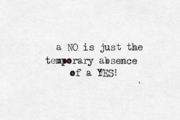 a NO is just the temporary absence of a YES!