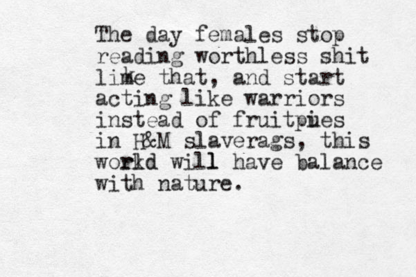 The day females stop reading worthless shit lime that, and start acting like warriors instead of fruitpues i in H&M slaverags, this workd will rld l have balance with nature. k 