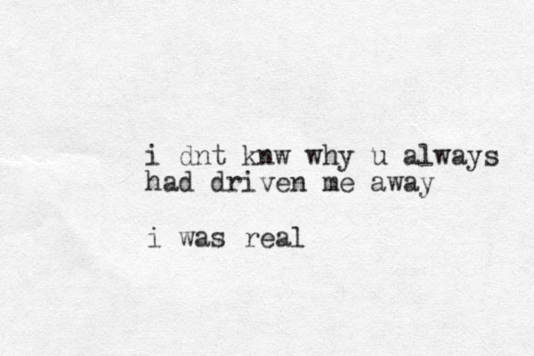 i dnt knw why u always had driven me away i was real