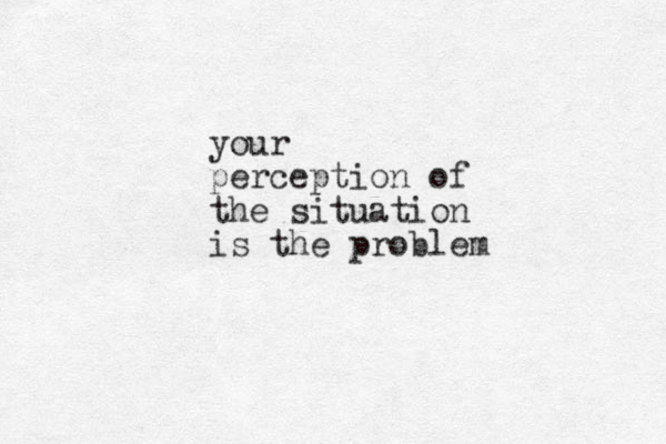 your perception of the situation is the problem