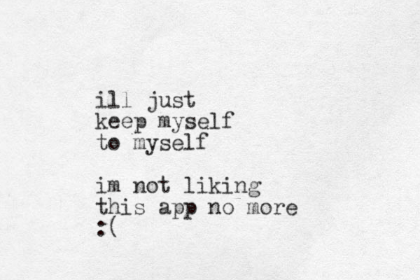 ill just keep myself to myself im not liking this app no more :(