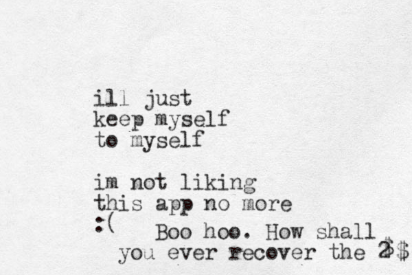 ill just keep myself to myself im not liking this app no more :( Boo hoo. How shall you ever recover the 2 $ $ 