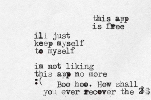 ill just keep myself to myself im not liking this app no more :( Boo hoo. How shall you ever recover the 2 $ $ this app is free 