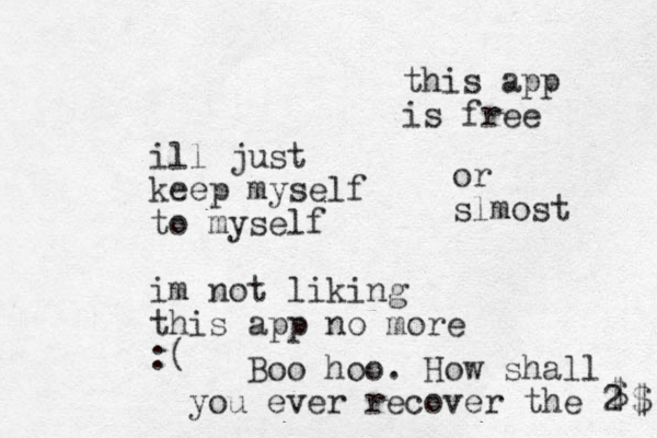 ill just keep myself to myself im not liking this app no more :( Boo hoo. How shall you ever recover the 2 $ $ this app is free or slmost 