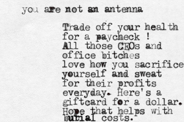 Trade off your health for a paycheck ! All those CEOs and office bitches love how you sacrifice yourself and sweat for their profits everyday. Here's a giftcard for a dollar. Hope that helps with butial urial costs. you are not sn a antenna