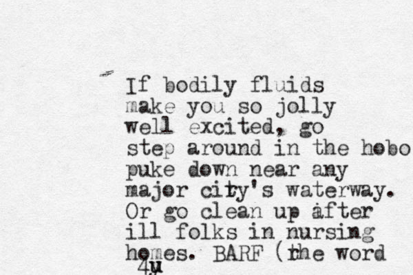 If bodily fluids make you so jolly well excited, go step around in the hobo puke down near any major cir ty's waterway. Or go clean up i after ill folks in nursing homes. BARF (r the word 4y u u