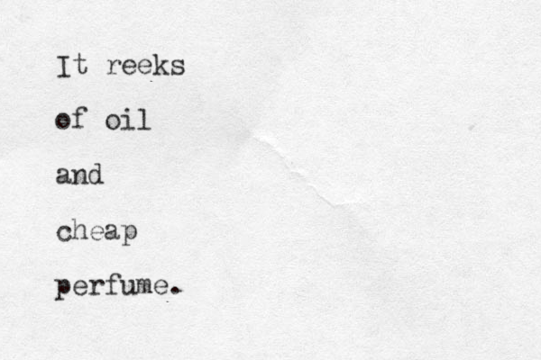It reeks of oil and cheap perfume.