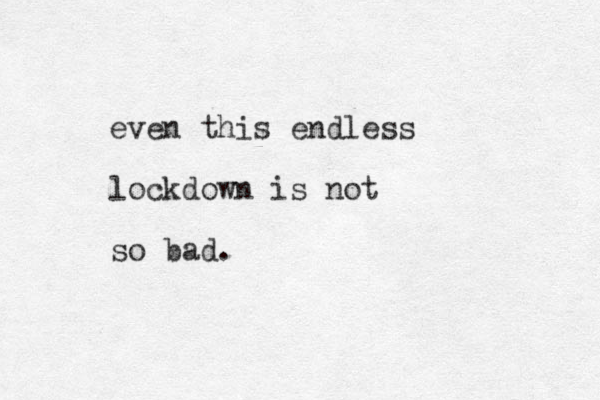 even this endless lockdown is not so bad.