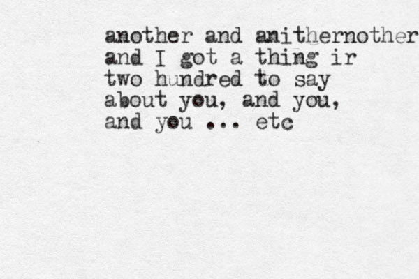 another and anithernother and I got a thing ir two hundred to say about you, and you, and you ... etc