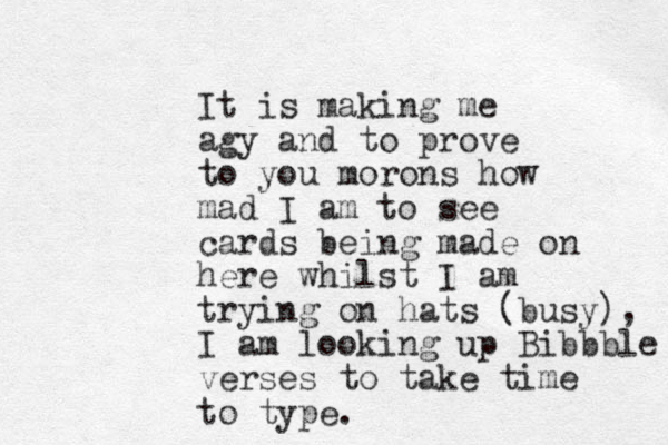It is making me agy and to prove to you morons how mad I am to see cards being made on here whilst I am trying on hats (busy), I am looking up Bibbble verses to take time to type.