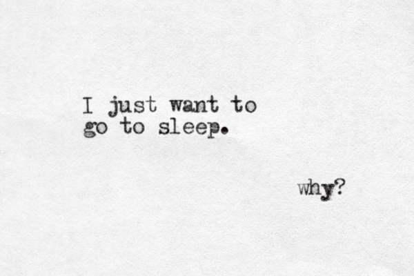 I just want to go to sleep. why?