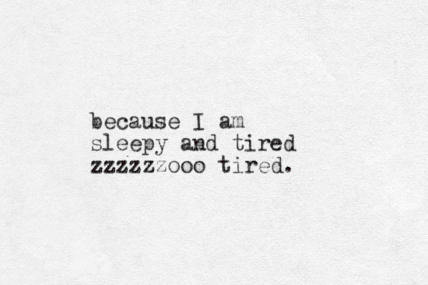 because I am sleepy and tired zzzzzzo oo tired.