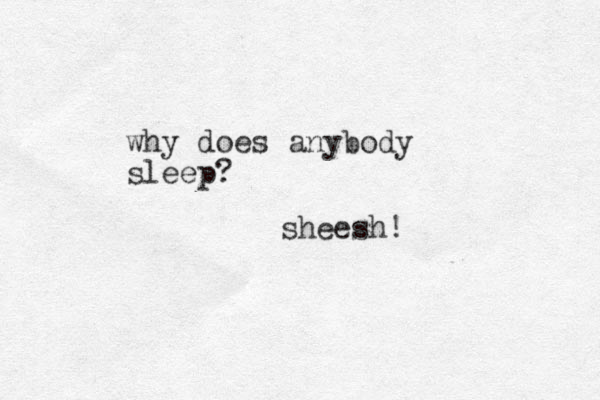why does anybody sleep? sheesh!