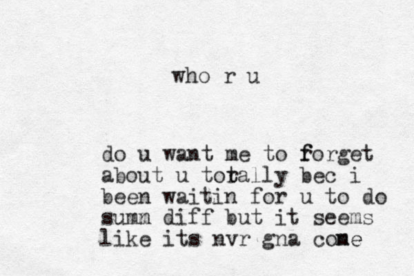 do u want me to r f forget about u torally t t bec i been waitin for u to do summ diff n but it seems like its nvr gna cone me who r u