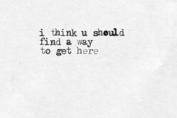 i think u should find a way to get here