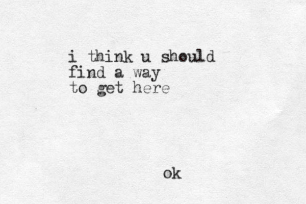 i think u should find a way to get here ok