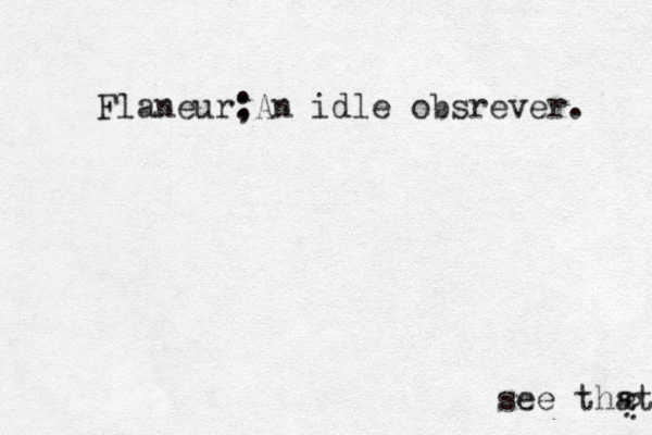 Flaneur; :An idle obsrever . see that ? ? 