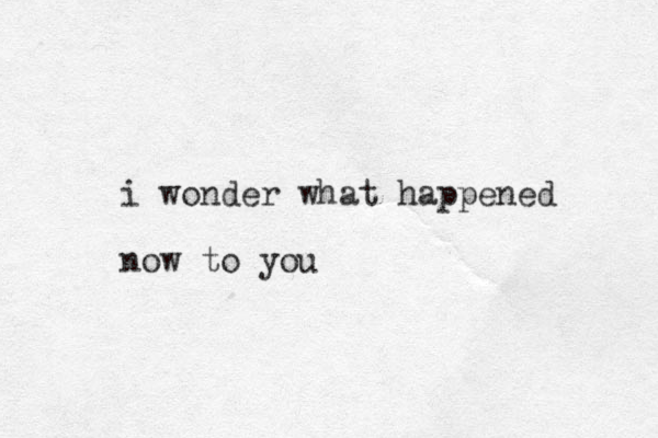 i wonder what happened now to you