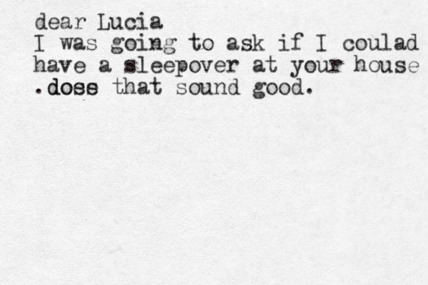 dear Lucia I was going to ask if I coulad have a sleepover at your house .dose does that sound good.