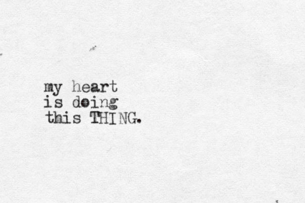 my heart is doing this THING. T 