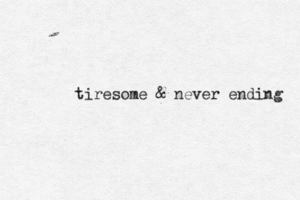 tiresome & never ending 