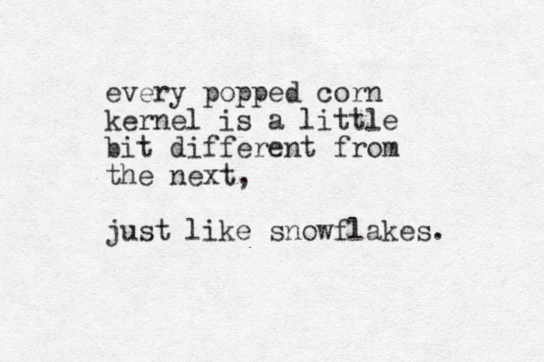 every popped corn kernel is a little bit different from the next, just like snowflakes. 