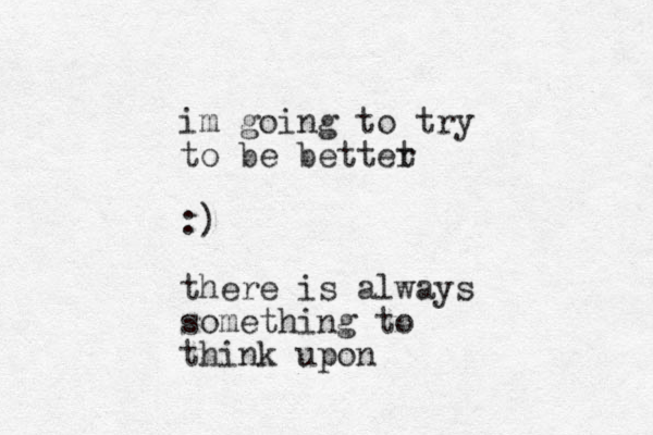 im going to try to be bettet r :) there is always something to think upon