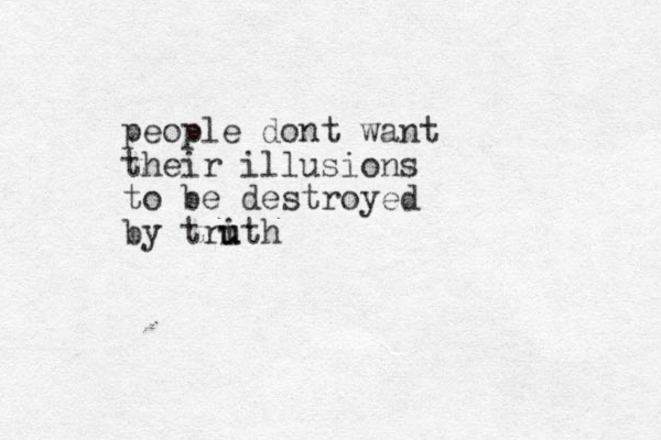 people dont want their illusions to be destroyed by trith u u 